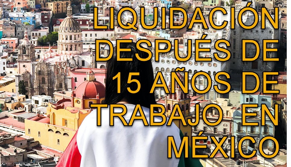 LIQUIDACIÓN DESPUÉS DE 15 AÑOS EN MÉXICO